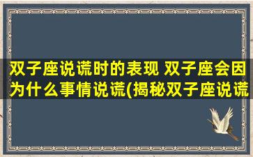 双子座说谎时的表现 双子座会因为什么事情说谎(揭秘双子座说谎：他们谎话连篇的原因竟然是这个！)